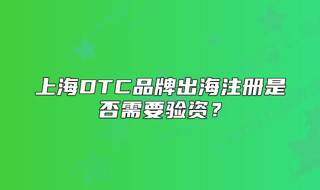 上海DTC品牌出海注冊是否需要驗資？