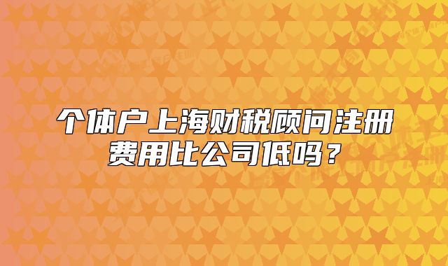 個體戶上海財稅顧問注冊費用比公司低嗎？