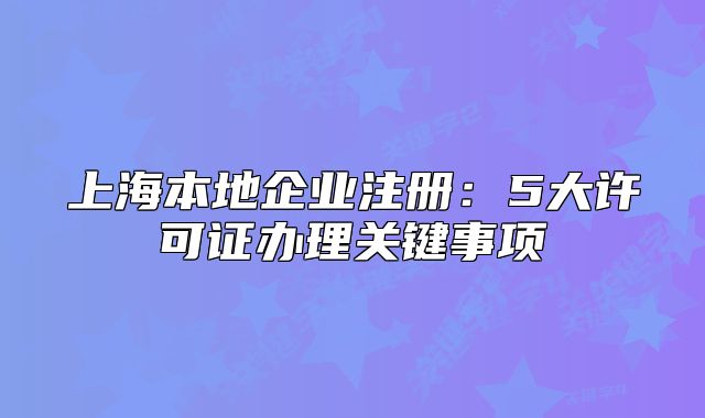 上海本地企業(yè)注冊：5大許可證辦理關鍵事項