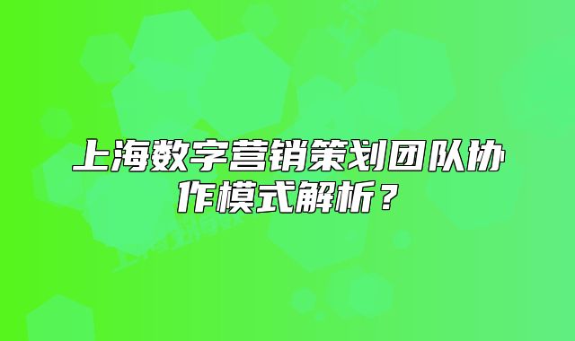 上海數(shù)字營(yíng)銷策劃團(tuán)隊(duì)協(xié)作模式解析？