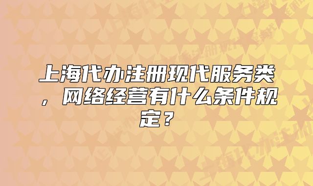 上海代辦注冊現代服務類，網絡經營有什么條件規(guī)定？