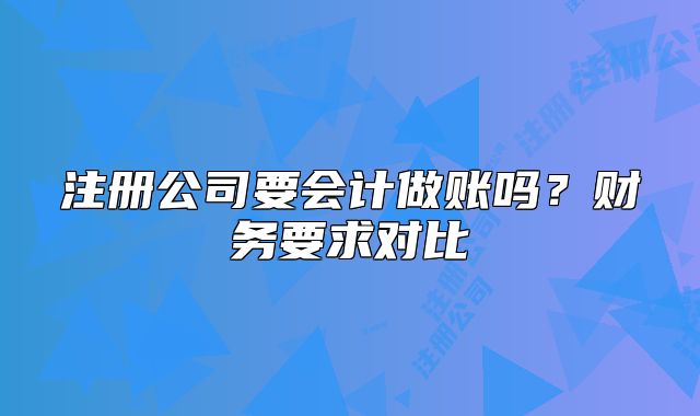 注冊公司要會計做賬嗎？財務要求對比