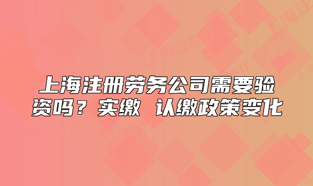 上海注冊勞務(wù)公司需要驗(yàn)資嗎？實(shí)繳 認(rèn)繳政策變化