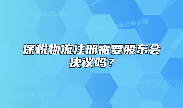 保稅物流注冊(cè)需要股東會(huì)決議嗎？