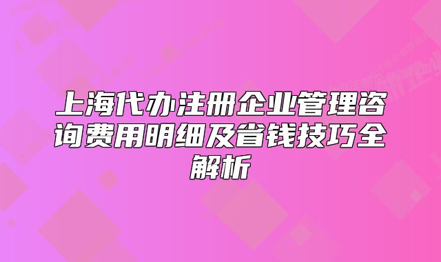 上海代辦注冊企業(yè)管理咨詢費用明細(xì)及省錢技巧全解析