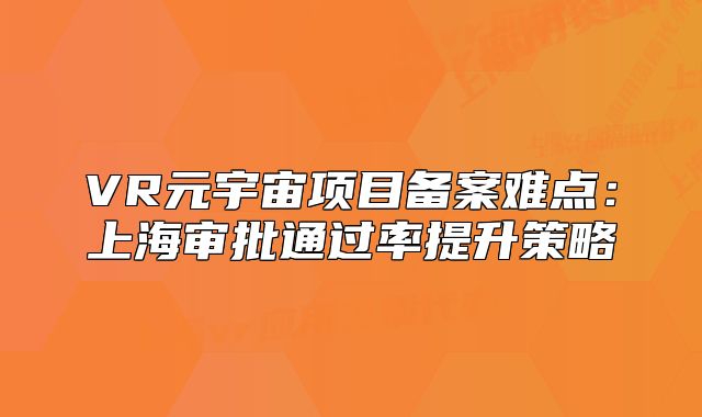 VR元宇宙項目備案難點：上海審批通過率提升策略