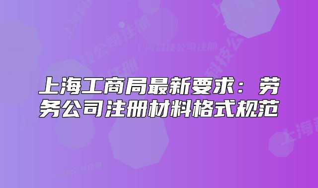 上海工商局最新要求：勞務(wù)公司注冊材料格式規(guī)范
