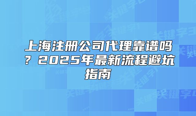 上海注冊公司代理靠譜嗎？2025年最新流程避坑指南
