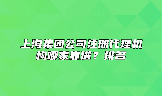 上海集團(tuán)公司注冊(cè)代理機(jī)構(gòu)哪家靠譜？排名