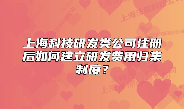 上海科技研發(fā)類公司注冊后如何建立研發(fā)費用歸集制度？