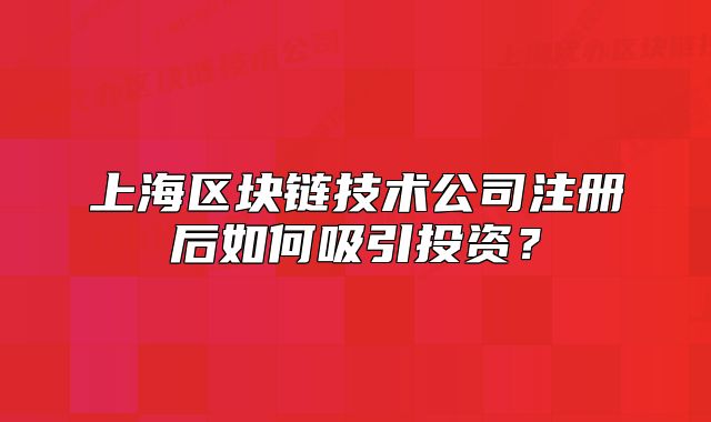 上海區(qū)塊鏈技術(shù)公司注冊(cè)后如何吸引投資？