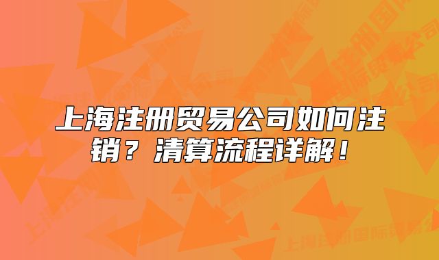 上海注冊(cè)貿(mào)易公司如何注銷(xiāo)？清算流程詳解！