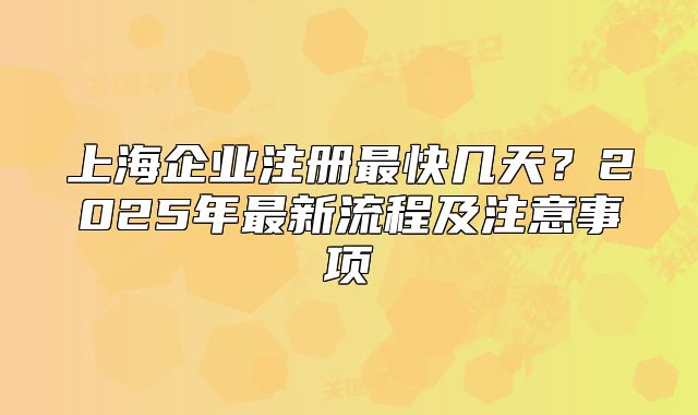 上海企業(yè)注冊(cè)最快幾天？2025年最新流程及注意事項(xiàng)