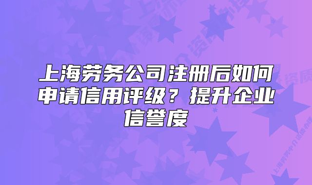 上海勞務(wù)公司注冊后如何申請信用評級？提升企業(yè)信譽(yù)度