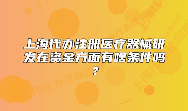 上海代辦注冊醫(yī)療器械研發(fā)在資金方面有啥條件嗎？