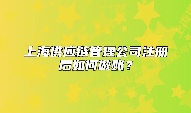 上海供應(yīng)鏈管理公司注冊后如何做賬？