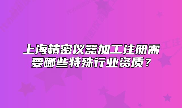 上海精密儀器加工注冊需要哪些特殊行業(yè)資質(zhì)？