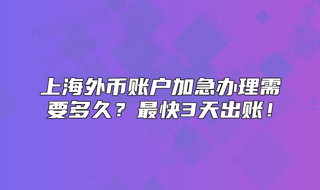 上海外幣賬戶加急辦理需要多久？最快3天出賬！