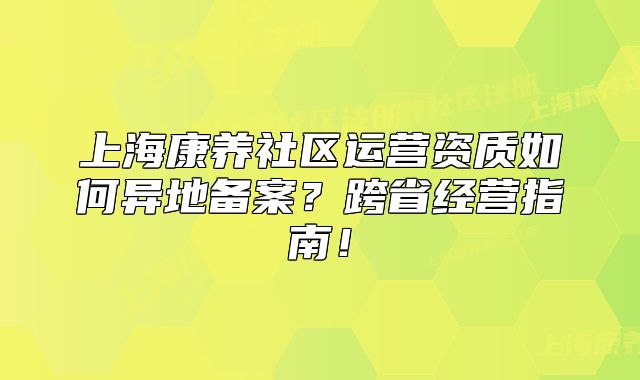 上?？叼B(yǎng)社區(qū)運(yùn)營(yíng)資質(zhì)如何異地備案？跨省經(jīng)營(yíng)指南！