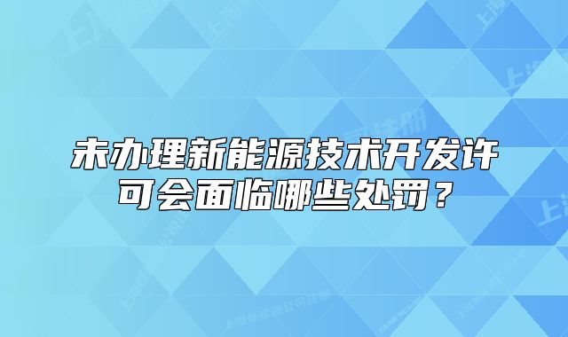 未辦理新能源技術(shù)開發(fā)許可會面臨哪些處罰？