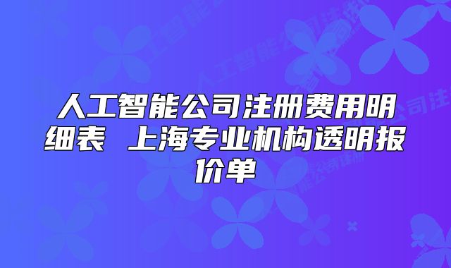 人工智能公司注冊(cè)費(fèi)用明細(xì)表 上海專業(yè)機(jī)構(gòu)透明報(bào)價(jià)單