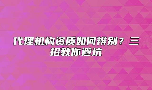 代理機構資質如何辨別？三招教你避坑
