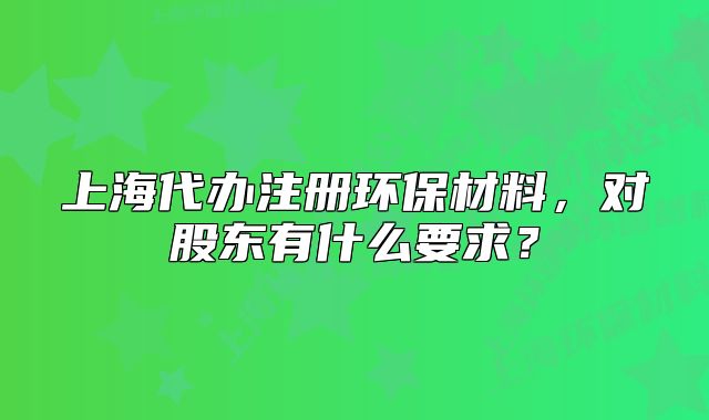 上海代辦注冊(cè)環(huán)保材料，對(duì)股東有什么要求？