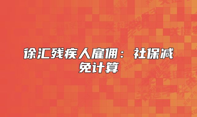 徐匯殘疾人雇傭：社保減免計算