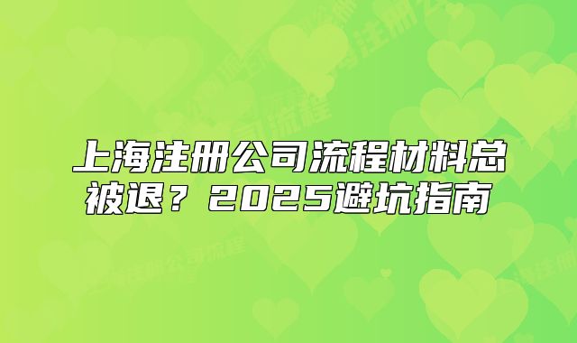 上海注冊公司流程材料總被退？2025避坑指南