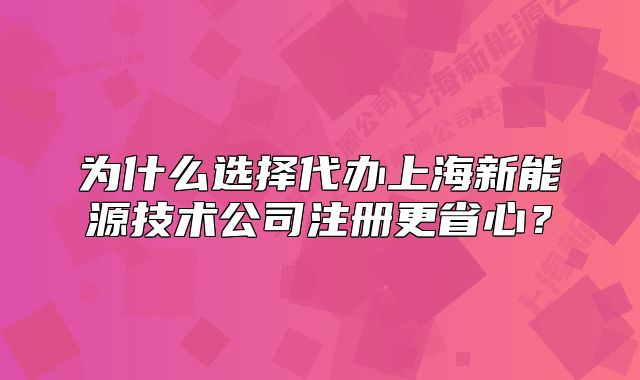為什么選擇代辦上海新能源技術(shù)公司注冊(cè)更省心？