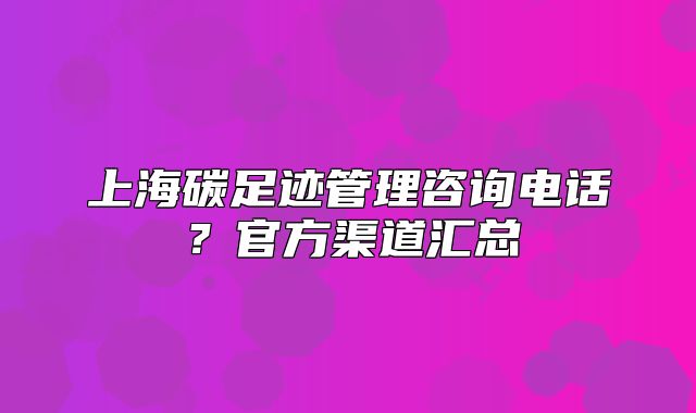 上海碳足跡管理咨詢電話？官方渠道匯總