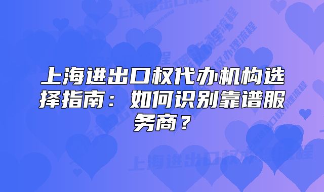 上海進(jìn)出口權(quán)代辦機(jī)構(gòu)選擇指南：如何識(shí)別靠譜服務(wù)商？