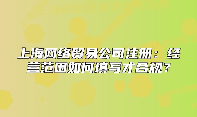 上海網(wǎng)絡(luò)貿(mào)易公司注冊：經(jīng)營范圍如何填寫才合規(guī)？