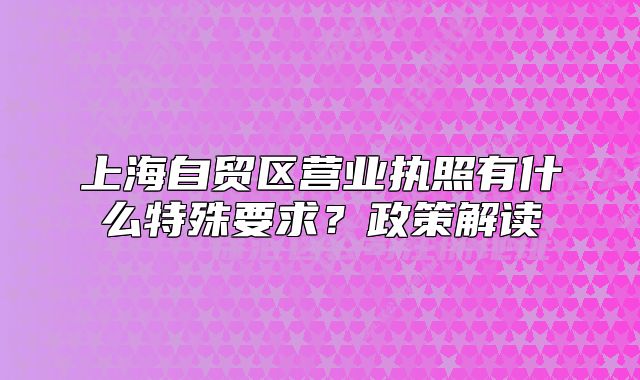 上海自貿(mào)區(qū)營(yíng)業(yè)執(zhí)照有什么特殊要求？政策解讀