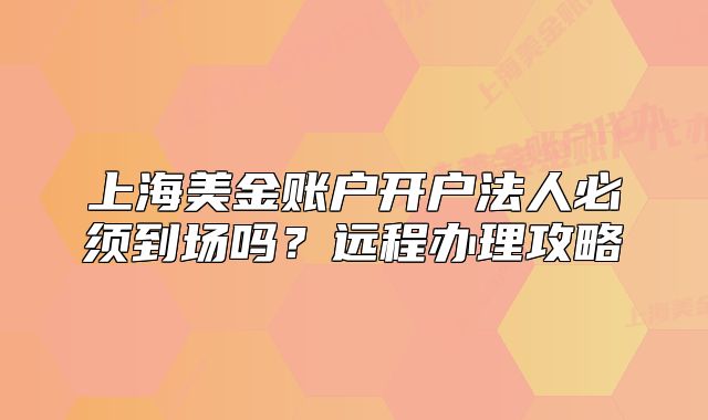上海美金賬戶開戶法人必須到場嗎？遠(yuǎn)程辦理攻略