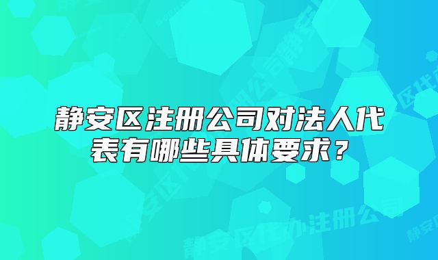 靜安區(qū)注冊公司對法人代表有哪些具體要求？
