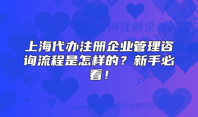 上海代辦注冊(cè)企業(yè)管理咨詢(xún)流程是怎樣的？新手必看！