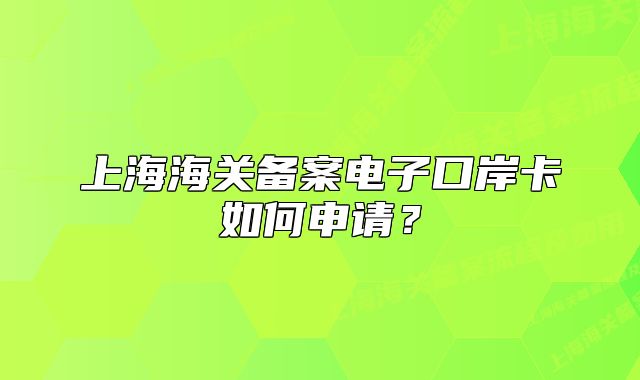 上海海關(guān)備案電子口岸卡如何申請(qǐng)？