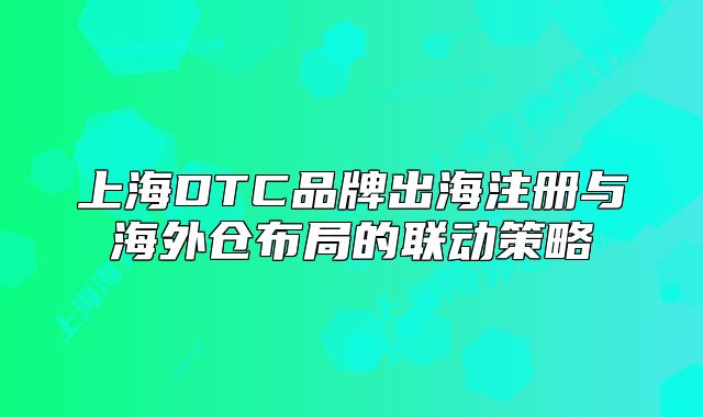 上海DTC品牌出海注冊與海外倉布局的聯(lián)動策略