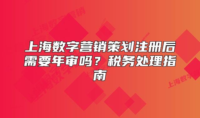 上海數(shù)字營銷策劃注冊后需要年審嗎？稅務(wù)處理指南