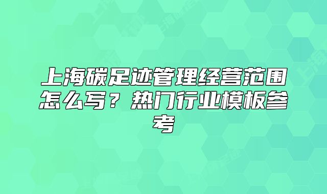 上海碳足跡管理經(jīng)營范圍怎么寫？熱門行業(yè)模板參考