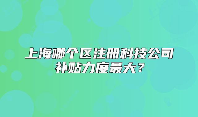 上海哪個區(qū)注冊科技公司補貼力度最大？