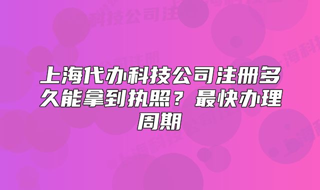 上海代辦科技公司注冊多久能拿到執(zhí)照？最快辦理周期