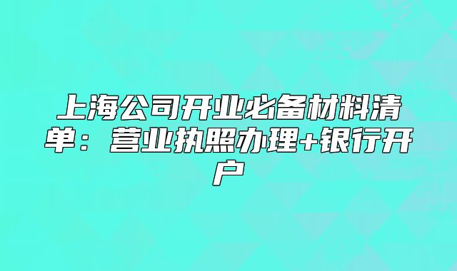 上海公司開業(yè)必備材料清單：營業(yè)執(zhí)照辦理+銀行開戶