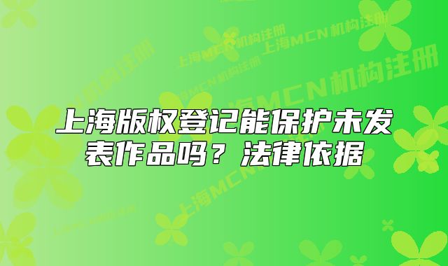 上海版權(quán)登記能保護未發(fā)表作品嗎？法律依據(jù)