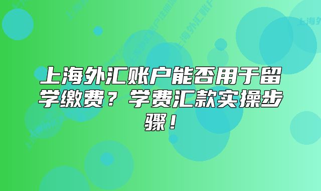 上海外匯賬戶能否用于留學(xué)繳費？學(xué)費匯款實操步驟！