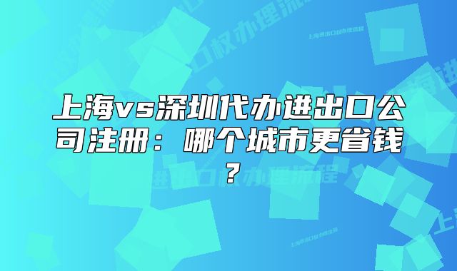 上海vs深圳代辦進(jìn)出口公司注冊(cè)：哪個(gè)城市更省錢(qián)？