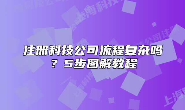 注冊(cè)科技公司流程復(fù)雜嗎？5步圖解教程