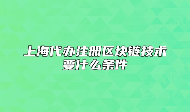 上海代辦注冊(cè)區(qū)塊鏈技術(shù)要什么條件