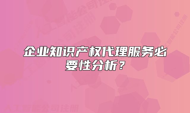 企業(yè)知識產(chǎn)權(quán)代理服務(wù)必要性分析？